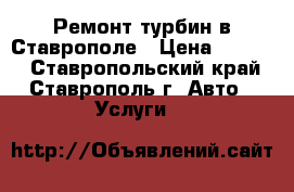 Ремонт турбин в Ставрополе › Цена ­ 9 000 - Ставропольский край, Ставрополь г. Авто » Услуги   